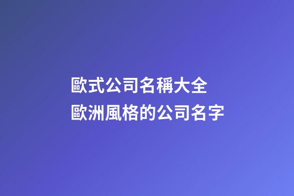 歐式公司名稱大全 歐洲風格的公司名字-第1張-公司起名-玄機派